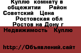   Куплю  комнату в   общежитии. › Район ­ Советский › Цена ­ 500 000 - Ростовская обл., Ростов-на-Дону г. Недвижимость » Куплю   